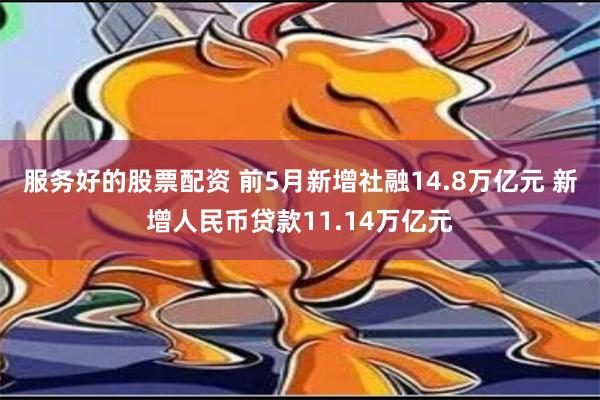 服务好的股票配资 前5月新增社融14.8万亿元 新增人民币贷款11.14万亿元