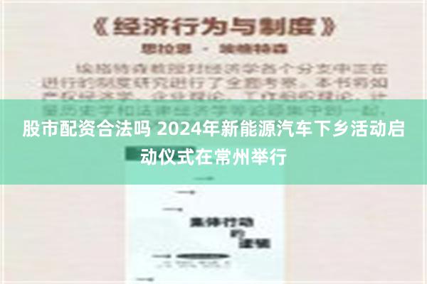 股市配资合法吗 2024年新能源汽车下乡活动启动仪式在常州举行