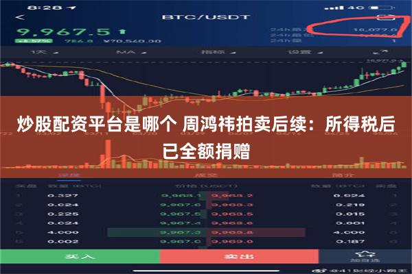 炒股配资平台是哪个 周鸿祎拍卖后续：所得税后已全额捐赠
