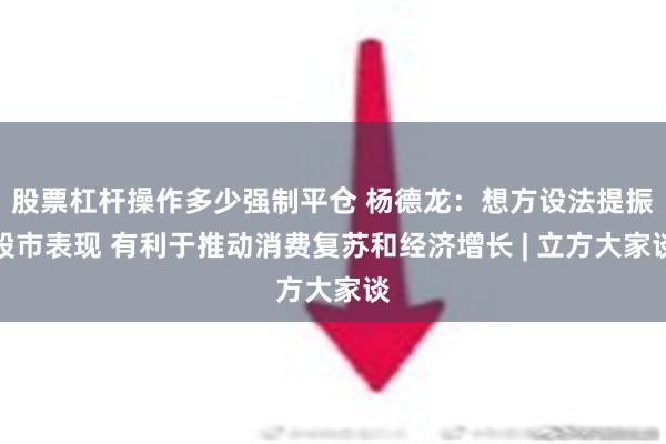 股票杠杆操作多少强制平仓 杨德龙：想方设法提振股市表现 有利于推动消费复苏和经济增长 | 立方大家谈