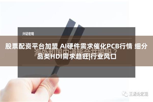 股票配资平台加盟 AI硬件需求催化PCB行情 细分品类HDI需求趋旺|行业风口