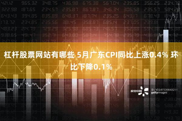 杠杆股票网站有哪些 5月广东CPI同比上涨0.4% 环比下降0.1%