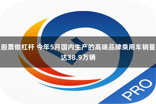 股票做杠杆 今年5月国内生产的高端品牌乘用车销量达38.9万辆