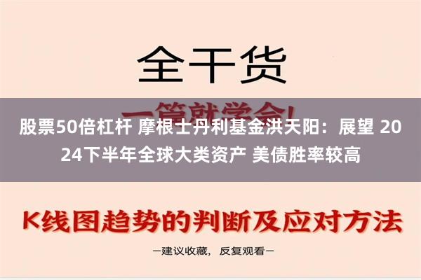 股票50倍杠杆 摩根士丹利基金洪天阳：展望 2024下半年全球大类资产 美债胜率较高