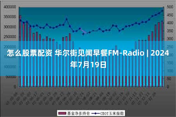 怎么股票配资 华尔街见闻早餐FM-Radio | 2024年7月19日