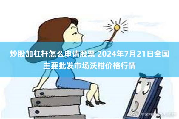 炒股加杠杆怎么申请股票 2024年7月21日全国主要批发市场沃柑价格行情