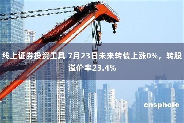 线上证券投资工具 7月23日未来转债上涨0%，转股溢价率23.4%