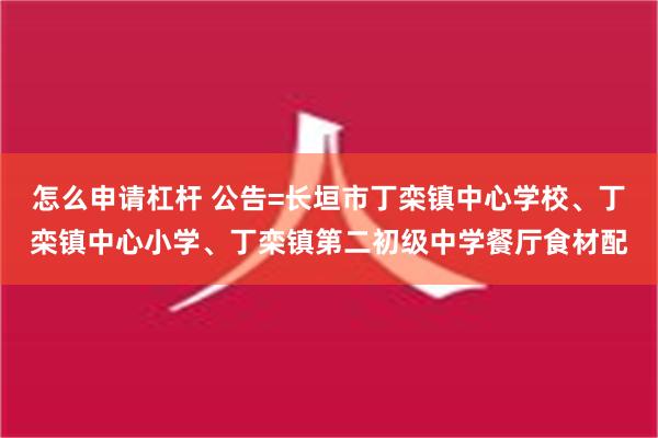 怎么申请杠杆 公告=长垣市丁栾镇中心学校、丁栾镇中心小学、丁栾镇第二初级中学餐厅食材配