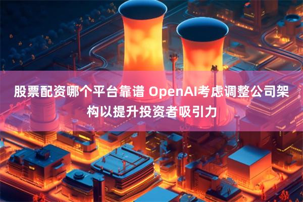 股票配资哪个平台靠谱 OpenAI考虑调整公司架构以提升投资者吸引力