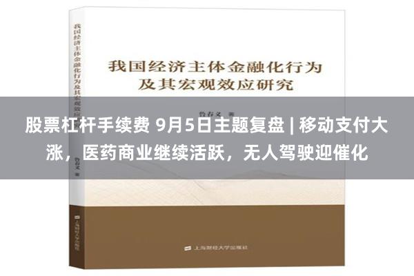 股票杠杆手续费 9月5日主题复盘 | 移动支付大涨，医药商业继续活跃，无人驾驶迎催化