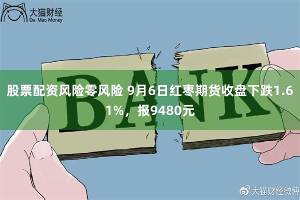 股票配资风险零风险 9月6日红枣期货收盘下跌1.61%，报9480元