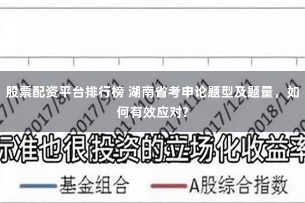 股票配资平台排行榜 湖南省考申论题型及题量，如何有效应对?