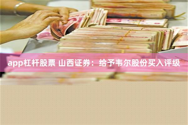 app杠杆股票 山西证券：给予韦尔股份买入评级