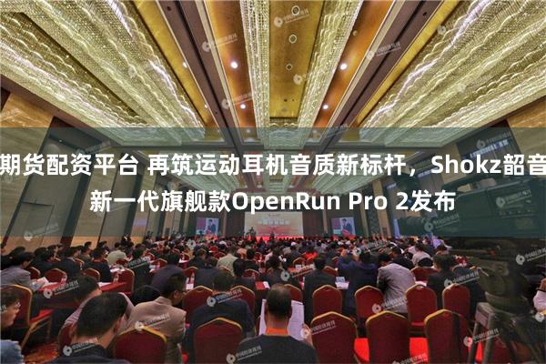 期货配资平台 再筑运动耳机音质新标杆，Shokz韶音新一代旗舰款OpenRun Pro 2发布