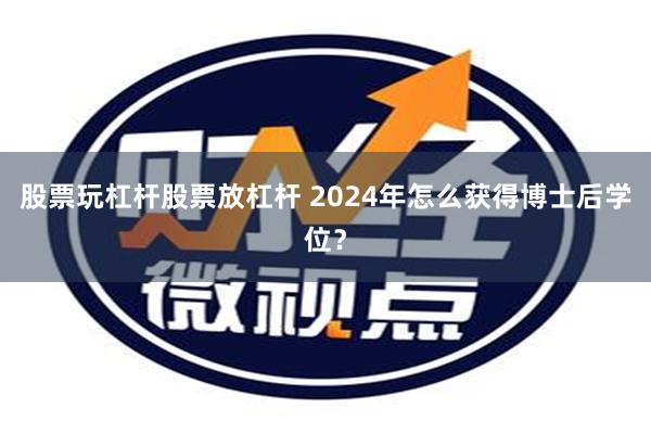 股票玩杠杆股票放杠杆 2024年怎么获得博士后学位？