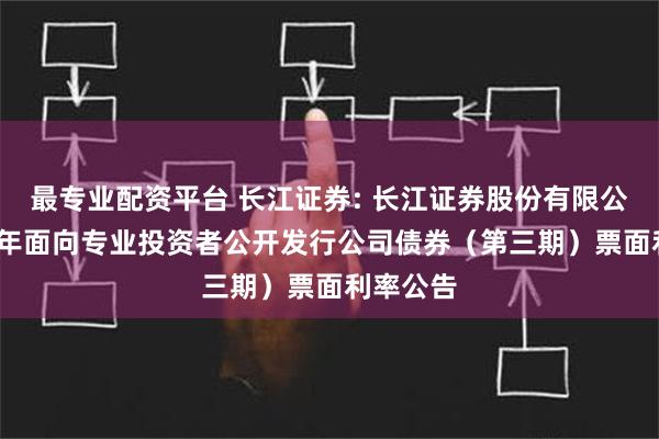 最专业配资平台 长江证券: 长江证券股份有限公司2024年面向专业投资者公开发行公司债券（第三期）票面利率公告