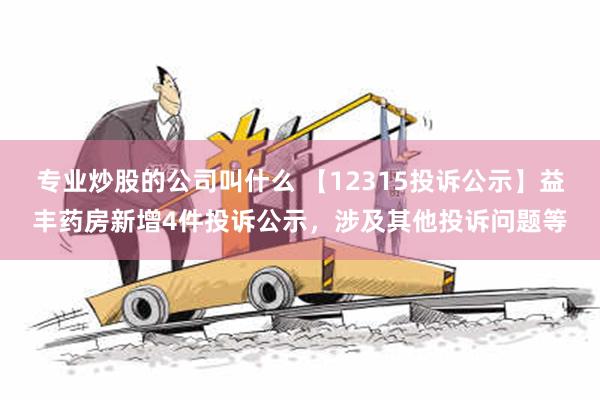 专业炒股的公司叫什么 【12315投诉公示】益丰药房新增4件投诉公示，涉及其他投诉问题等