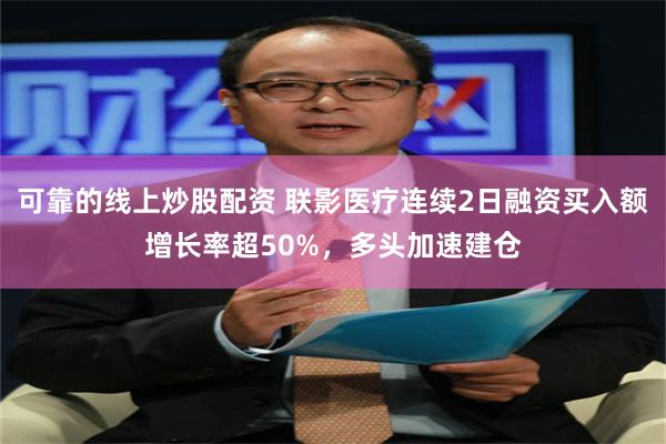 可靠的线上炒股配资 联影医疗连续2日融资买入额增长率超50%，多头加速建仓