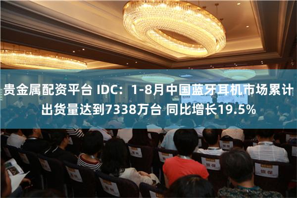 贵金属配资平台 IDC：1-8月中国蓝牙耳机市场累计出货量达到7338万台 同比增长19.5%