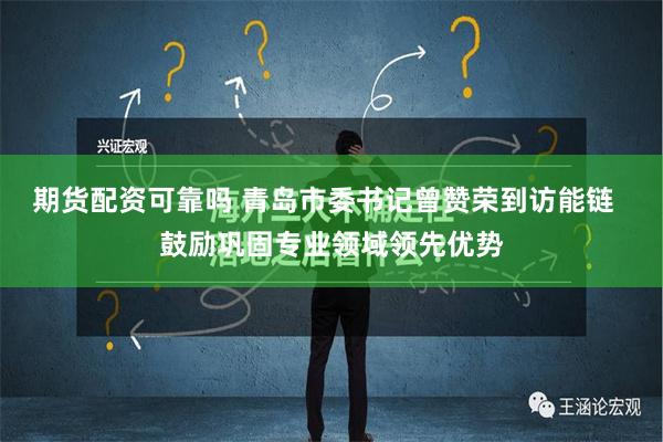 期货配资可靠吗 青岛市委书记曾赞荣到访能链  鼓励巩固专业领域领先优势