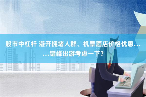 股市中杠杆 避开拥堵人群、机票酒店价格优惠……错峰出游考虑一下？