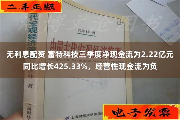 无利息配资 富特科技三季度净现金流为2.22亿元同比增长425.33%，经营性现金流为负