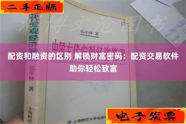 配资和融资的区别 解锁财富密码：配资交易软件助你轻松致富