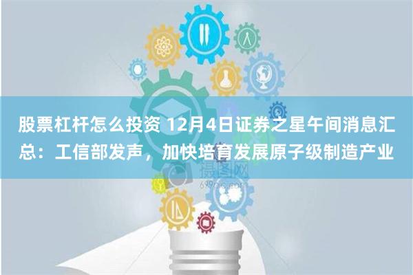 股票杠杆怎么投资 12月4日证券之星午间消息汇总：工信部发声，加快培育发展原子级制造产业