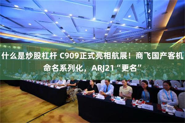 什么是炒股杠杆 C909正式亮相航展！商飞国产客机命名系列化，ARJ21“更名”