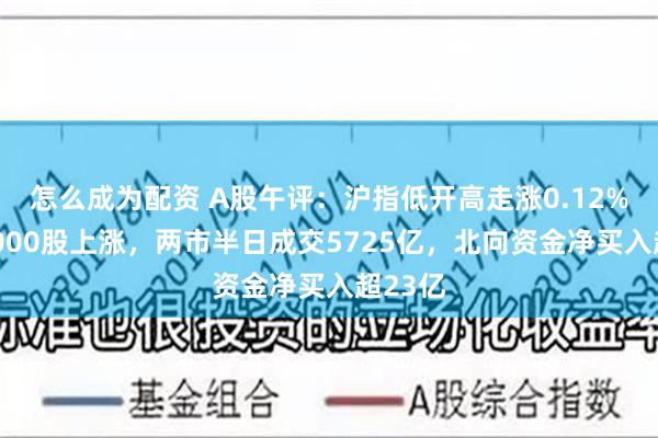 怎么成为配资 A股午评：沪指低开高走涨0.12%，近4000股上涨，两市半日成交5725亿，北向资金净买入超23亿