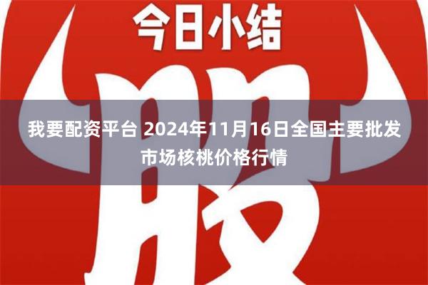 我要配资平台 2024年11月16日全国主要批发市场核桃价格行情