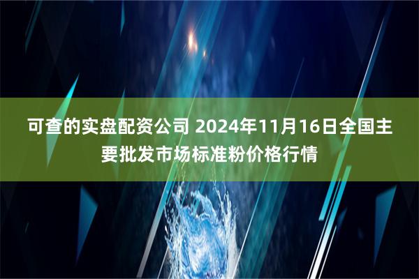 可查的实盘配资公司 2024年11月16日全国主要批发市场标准粉价格行情