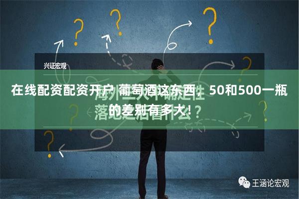 在线配资配资开户 葡萄酒这东西，50和500一瓶的差别有多大！