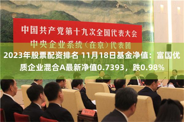 2023年股票配资排名 11月18日基金净值：富国优质企业混合A最新净值0.7393，跌0.98%