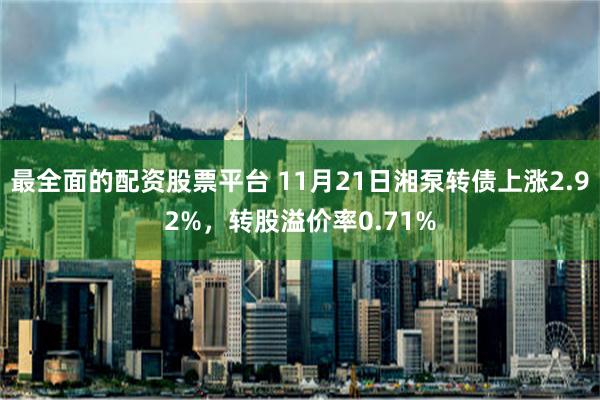 最全面的配资股票平台 11月21日湘泵转债上涨2.92%，转股溢价率0.71%