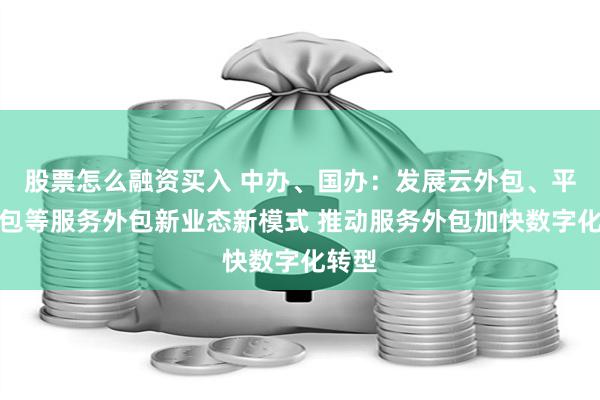 股票怎么融资买入 中办、国办：发展云外包、平台分包等服务外包新业态新模式 推动服务外包加快数字化转型