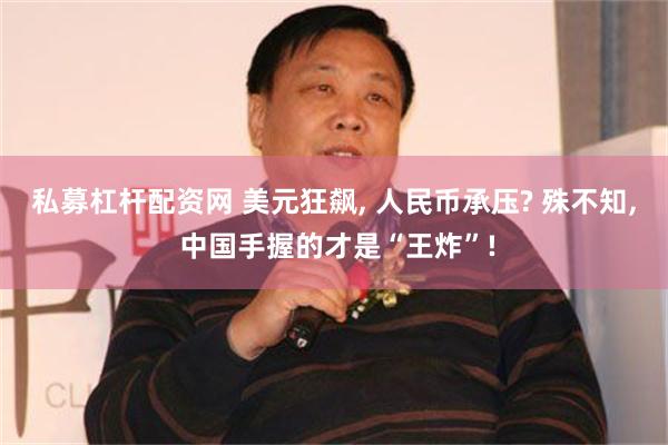 私募杠杆配资网 美元狂飙, 人民币承压? 殊不知, 中国手握的才是“王炸”!