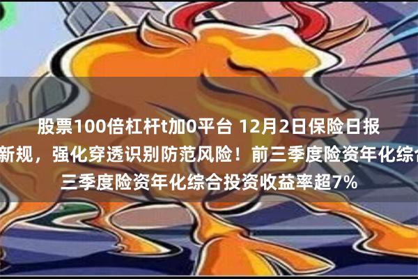 股票100倍杠杆t加0平台 12月2日保险日报丨险资风险分类迎新规，强化穿透识别防范风险！前三季度险资年化综合投资收益率超7%