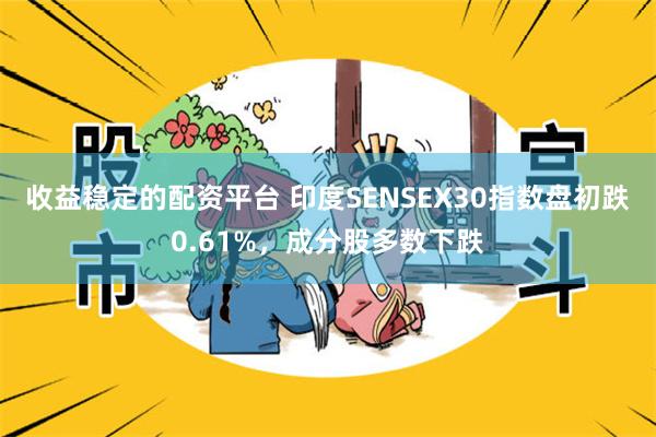 收益稳定的配资平台 印度SENSEX30指数盘初跌0.61%，成分股多数下跌