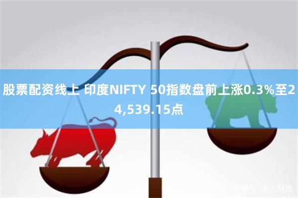 股票配资线上 印度NIFTY 50指数盘前上涨0.3%至24,539.15点