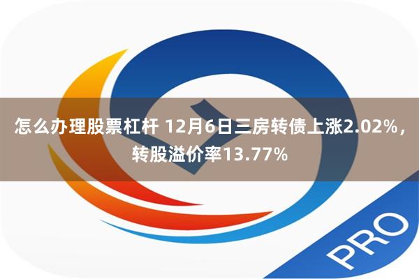 怎么办理股票杠杆 12月6日三房转债上涨2.02%，转股溢价率13.77%