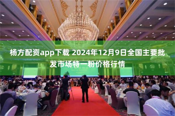 杨方配资app下载 2024年12月9日全国主要批发市场特一粉价格行情