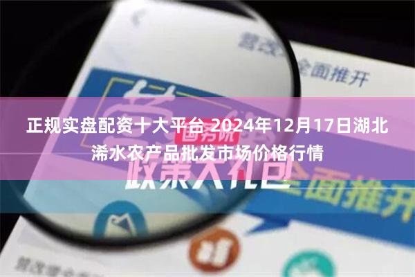 正规实盘配资十大平台 2024年12月17日湖北浠水农产品批发市场价格行情