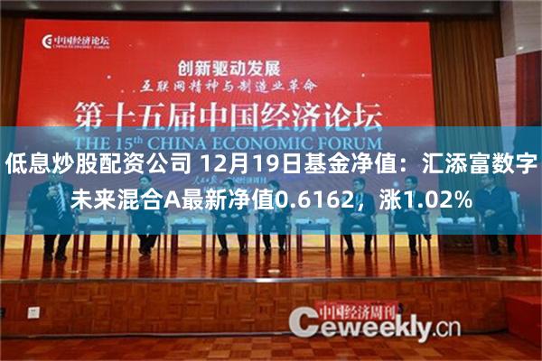 低息炒股配资公司 12月19日基金净值：汇添富数字未来混合A最新净值0.6162，涨1.02%