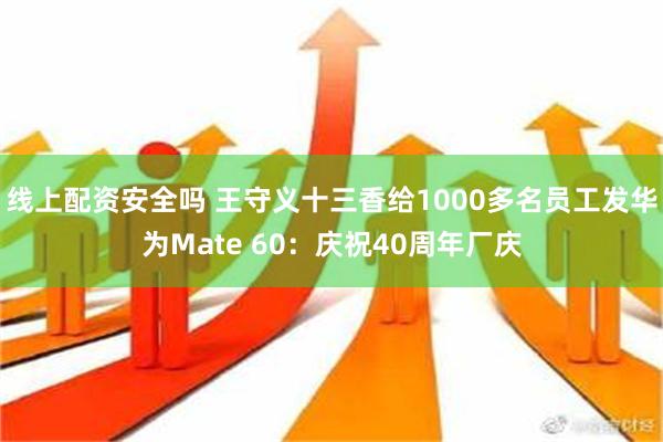 线上配资安全吗 王守义十三香给1000多名员工发华为Mate 60：庆祝40周年厂庆