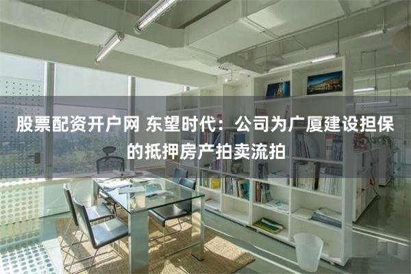 股票配资开户网 东望时代：公司为广厦建设担保的抵押房产拍卖流拍