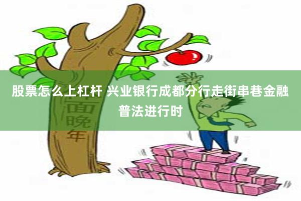 股票怎么上杠杆 兴业银行成都分行走街串巷金融普法进行时