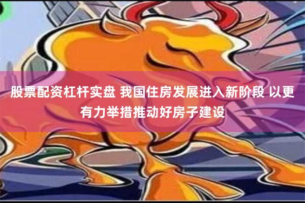 股票配资杠杆实盘 我国住房发展进入新阶段 以更有力举措推动好房子建设